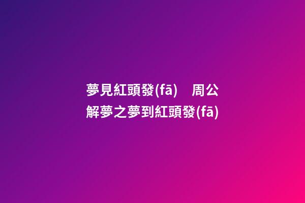 夢見紅頭發(fā)　周公解夢之夢到紅頭發(fā)